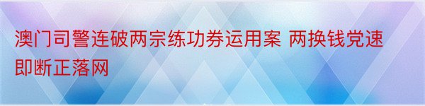 澳门司警连破两宗练功券运用案 两换钱党速即断正落网