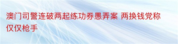 澳门司警连破两起练功券愚弄案 两换钱党称仅仅枪手