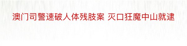 澳门司警速破人体残肢案 灭口狂魔中山就逮