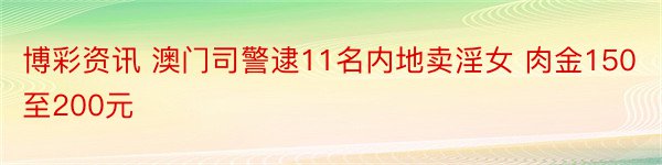 博彩资讯 澳门司警逮11名内地卖淫女 肉金150至200元