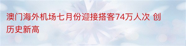 澳门海外机场七月份迎接搭客74万人次 创历史新高