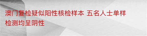 澳门复检疑似阳性核检样本 五名人士单样检测均呈阴性