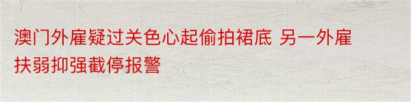 澳门外雇疑过关色心起偷拍裙底 另一外雇扶弱抑强截停报警