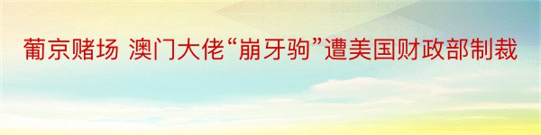 葡京赌场 澳门大佬“崩牙驹”遭美国财政部制裁