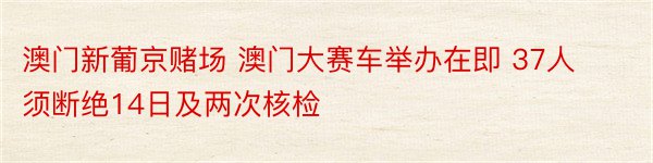 澳门新葡京赌场 澳门大赛车举办在即 37人须断绝14日及两次核检