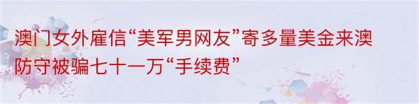 澳门女外雇信“美军男网友”寄多量美金来澳防守被骗七十一万“手续费”