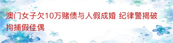 澳门女子欠10万赌债与人假成婚 纪律警揭破拘捕假佳偶