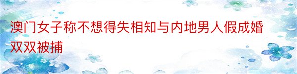 澳门女子称不想得失相知与内地男人假成婚 双双被捕