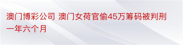 澳门博彩公司 澳门女荷官偷45万筹码被判刑一年六个月