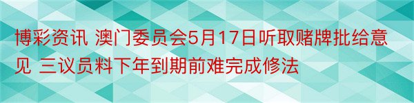 博彩资讯 澳门委员会5月17日听取赌牌批给意见 三议员料下年到期前难完成修法