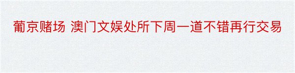 葡京赌场 澳门文娱处所下周一道不错再行交易