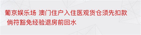 葡京娱乐场 澳门住户入住医观货仓须先扣款 倘符豁免经验退房前回水