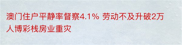 澳门住户平静率督察4.1% 劳动不及升破2万人博彩栈房业重灾