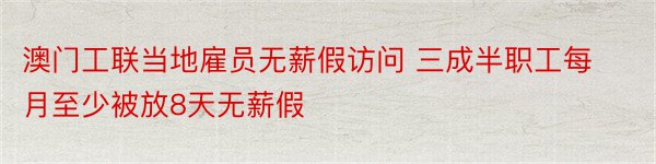 澳门工联当地雇员无薪假访问 三成半职工每月至少被放8天无薪假