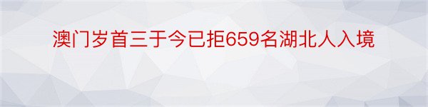 澳门岁首三于今已拒659名湖北人入境