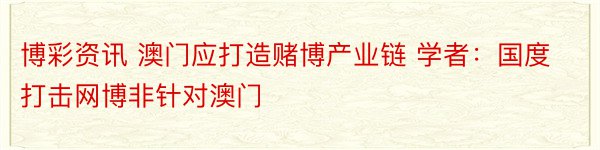 博彩资讯 澳门应打造赌博产业链 学者：国度打击网博非针对澳门