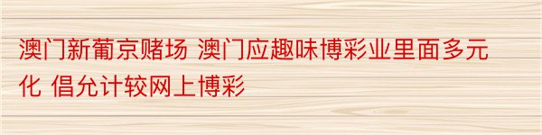 澳门新葡京赌场 澳门应趣味博彩业里面多元化 倡允计较网上博彩