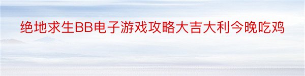 绝地求生BB电子游戏攻略大吉大利今晚吃鸡