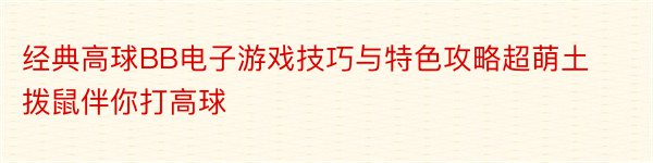 经典高球BB电子游戏技巧与特色攻略超萌土拨鼠伴你打高球