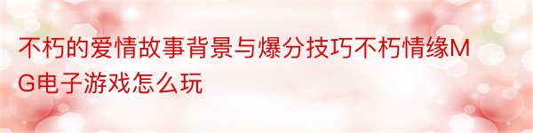 不朽的爱情故事背景与爆分技巧不朽情缘MG电子游戏怎么玩