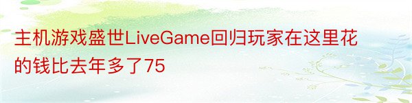 主机游戏盛世LiveGame回归玩家在这里花的钱比去年多了75