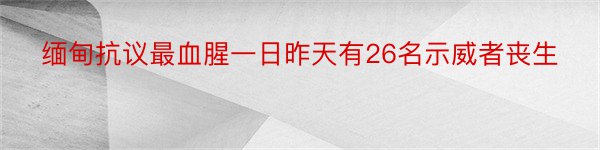 缅甸抗议最血腥一日昨天有26名示威者丧生