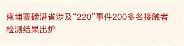 柬埔寨磅湛省涉及“220”事件200多名接触者检测结果出炉