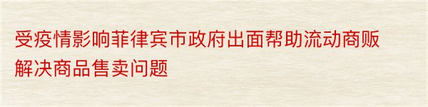 受疫情影响菲律宾市政府出面帮助流动商贩解决商品售卖问题