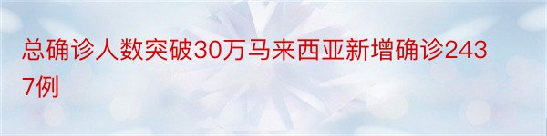 总确诊人数突破30万马来西亚新增确诊2437例