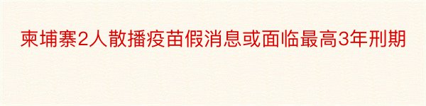 柬埔寨2人散播疫苗假消息或面临最高3年刑期