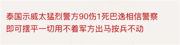 泰国示威太猛烈警方90伤1死巴逸相信警察即可摆平一切用不着军方出马按兵不动