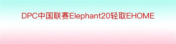 DPC中国联赛Elephant20轻取EHOME