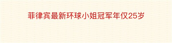 菲律宾最新环球小姐冠军年仅25岁