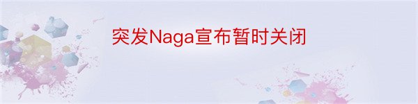 突发Naga宣布暂时关闭