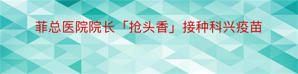 菲总医院院长「抢头香」接种科兴疫苗