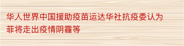 华人世界中国援助疫苗运达华社抗疫委认为菲将走出疫情阴霾等