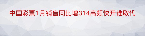 中国彩票1月销售同比增314高频快开谁取代