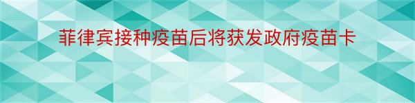 菲律宾接种疫苗后将获发政府疫苗卡