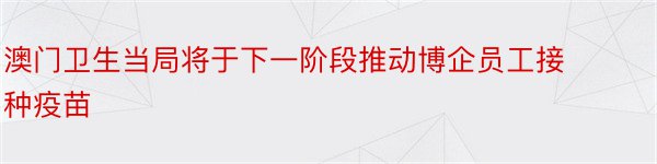 澳门卫生当局将于下一阶段推动博企员工接种疫苗