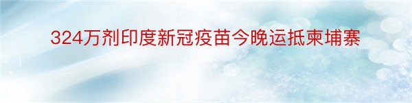 324万剂印度新冠疫苗今晚运抵柬埔寨