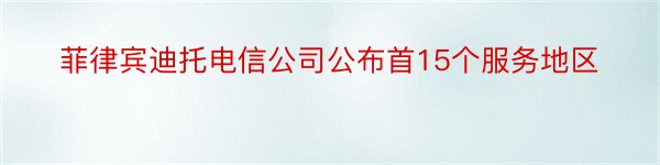 菲律宾迪托电信公司公布首15个服务地区