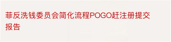 菲反洗钱委员会简化流程POGO赶注册提交报告