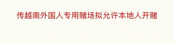 传越南外国人专用赌场拟允许本地人开赌