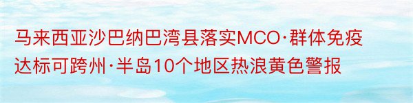 马来西亚沙巴纳巴湾县落实MCO·群体免疫达标可跨州·半岛10个地区热浪黄色警报