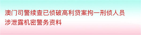 澳门司警续查已侦破高利贷案拘一刑侦人员涉泄露机密警务资料