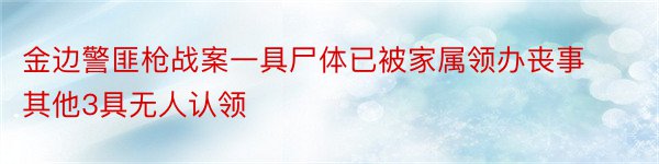 金边警匪枪战案一具尸体已被家属领办丧事其他3具无人认领