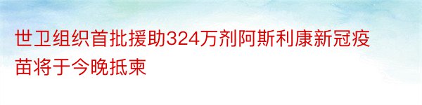 世卫组织首批援助324万剂阿斯利康新冠疫苗将于今晚抵柬