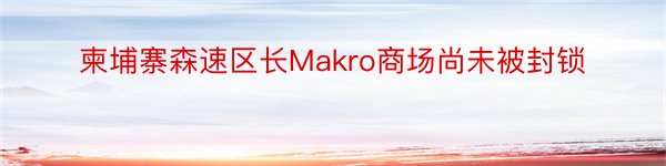 柬埔寨森速区长Makro商场尚未被封锁