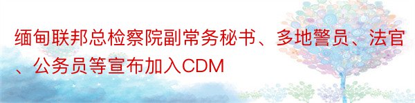 缅甸联邦总检察院副常务秘书、多地警员、法官、公务员等宣布加入CDM