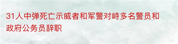 31人中弹死亡示威者和军警对峙多名警员和政府公务员辞职